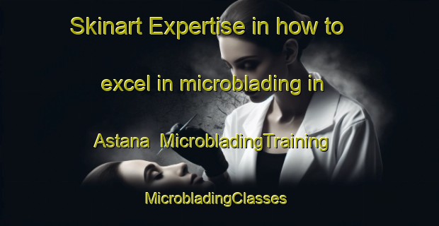 Skinart Expertise in how to excel in microblading in Astana | MicrobladingTraining | MicrobladingClasses | SkinartTraining-Pakistan