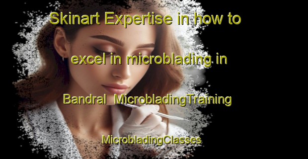 Skinart Expertise in how to excel in microblading in Bandral | MicrobladingTraining | MicrobladingClasses | SkinartTraining-Pakistan