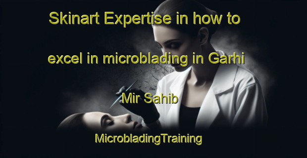 Skinart Expertise in how to excel in microblading in Garhi Mir Sahib | MicrobladingTraining | MicrobladingClasses | SkinartTraining-Pakistan