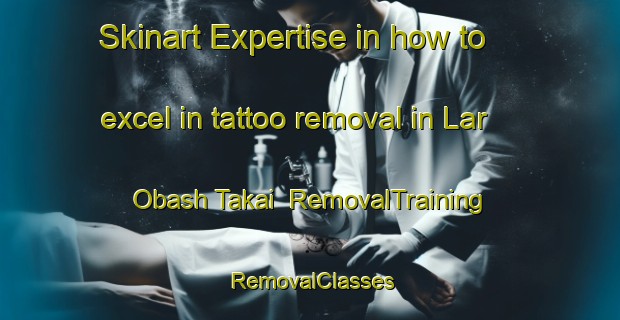 Skinart Expertise in how to excel in tattoo removal in Lar Obash Takai | RemovalTraining | RemovalClasses | SkinartTraining-Pakistan