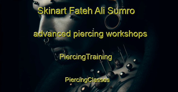 Skinart Fateh Ali Sumro advanced piercing workshops | PiercingTraining | PiercingClasses | SkinartTraining-Pakistan
