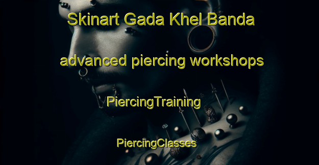Skinart Gada Khel Banda advanced piercing workshops | PiercingTraining | PiercingClasses | SkinartTraining-Pakistan