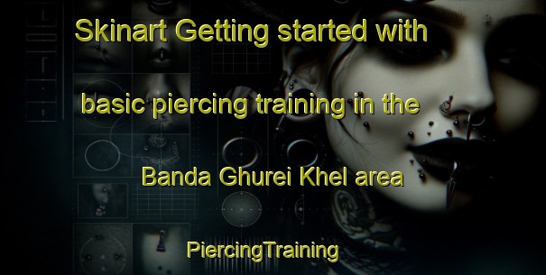 Skinart Getting started with basic piercing training in the Banda Ghurei Khel area | PiercingTraining | PiercingClasses | SkinartTraining-Pakistan