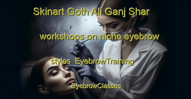 Skinart Goth Ali Ganj Shar workshops on niche eyebrow styles | EyebrowTraining | EyebrowClasses | SkinartTraining-Pakistan