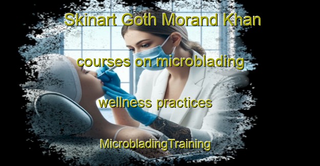 Skinart Goth Morand Khan courses on microblading wellness practices | MicrobladingTraining | MicrobladingClasses | SkinartTraining-Pakistan