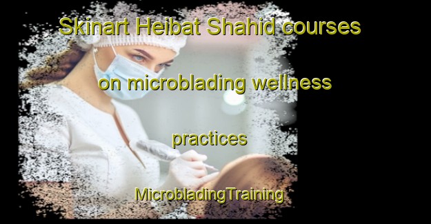 Skinart Heibat Shahid courses on microblading wellness practices | MicrobladingTraining | MicrobladingClasses | SkinartTraining-Pakistan