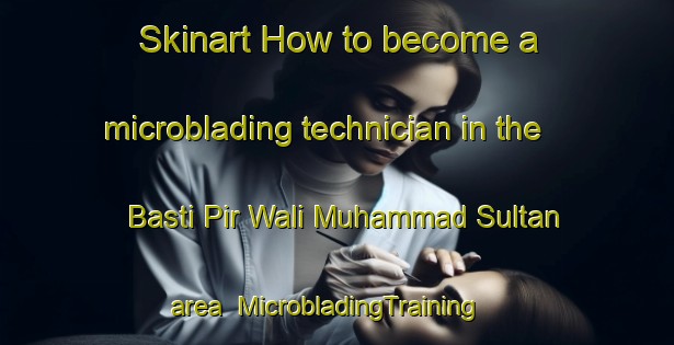 Skinart How to become a microblading technician in the Basti Pir Wali Muhammad Sultan area | MicrobladingTraining | MicrobladingClasses | SkinartTraining-Pakistan