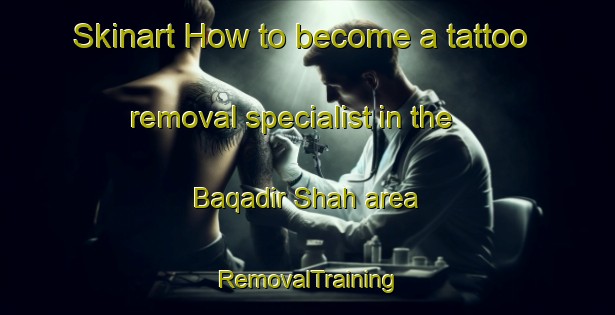 Skinart How to become a tattoo removal specialist in the Baqadir Shah area | RemovalTraining | RemovalClasses | SkinartTraining-Pakistan