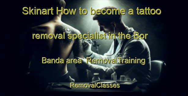 Skinart How to become a tattoo removal specialist in the Bor Banda area | RemovalTraining | RemovalClasses | SkinartTraining-Pakistan