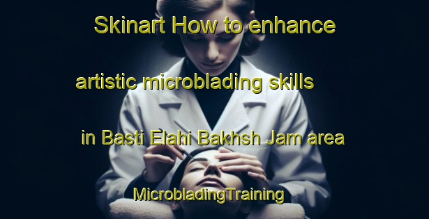 Skinart How to enhance artistic microblading skills in Basti Elahi Bakhsh Jam area | MicrobladingTraining | MicrobladingClasses | SkinartTraining-Pakistan