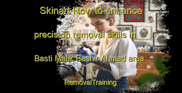 Skinart How to enhance precision removal skills in Basti Malik Bashir Ahmad area | RemovalTraining | RemovalClasses | SkinartTraining-Pakistan