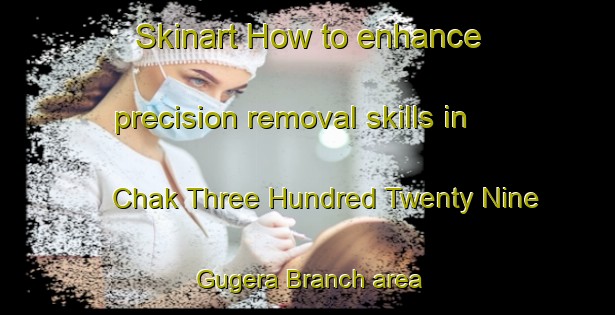 Skinart How to enhance precision removal skills in Chak Three Hundred Twenty Nine Gugera Branch area | RemovalTraining | RemovalClasses | SkinartTraining-Pakistan