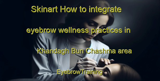 Skinart How to integrate eyebrow wellness practices in Khandagh Bun Chashma area | EyebrowTraining | EyebrowClasses | SkinartTraining-Pakistan