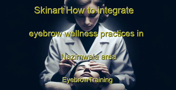 Skinart How to integrate eyebrow wellness practices in Nazimwala area | EyebrowTraining | EyebrowClasses | SkinartTraining-Pakistan