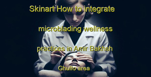 Skinart How to integrate microblading wellness practices in Amir Bakhsh Ghullo area | MicrobladingTraining | MicrobladingClasses | SkinartTraining-Pakistan