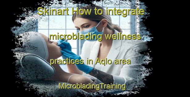 Skinart How to integrate microblading wellness practices in Aqlo area | MicrobladingTraining | MicrobladingClasses | SkinartTraining-Pakistan
