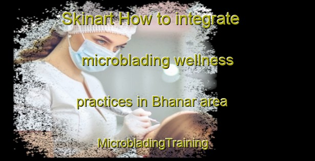 Skinart How to integrate microblading wellness practices in Bhanar area | MicrobladingTraining | MicrobladingClasses | SkinartTraining-Pakistan