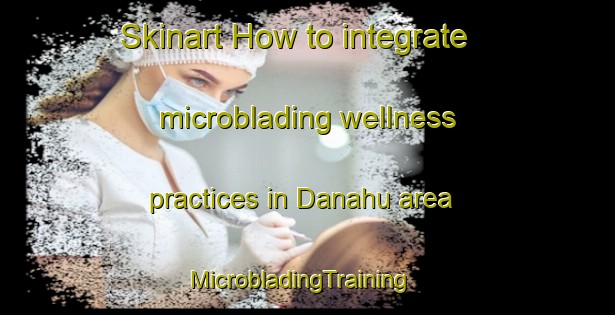 Skinart How to integrate microblading wellness practices in Danahu area | MicrobladingTraining | MicrobladingClasses | SkinartTraining-Pakistan