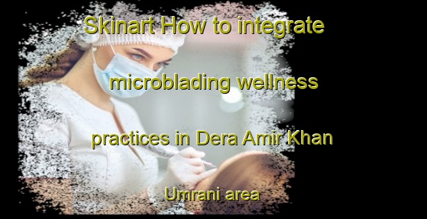 Skinart How to integrate microblading wellness practices in Dera Amir Khan Umrani area | MicrobladingTraining | MicrobladingClasses | SkinartTraining-Pakistan