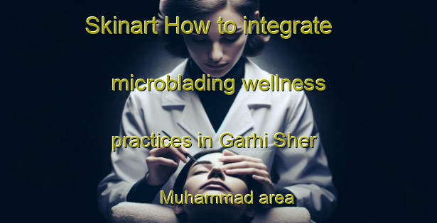 Skinart How to integrate microblading wellness practices in Garhi Sher Muhammad area | MicrobladingTraining | MicrobladingClasses | SkinartTraining-Pakistan