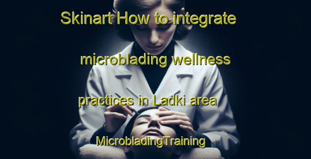 Skinart How to integrate microblading wellness practices in Ladki area | MicrobladingTraining | MicrobladingClasses | SkinartTraining-Pakistan