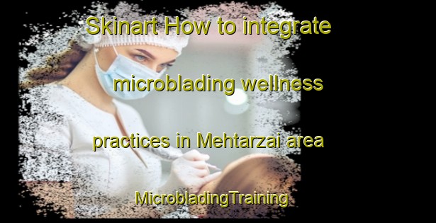 Skinart How to integrate microblading wellness practices in Mehtarzai area | MicrobladingTraining | MicrobladingClasses | SkinartTraining-Pakistan