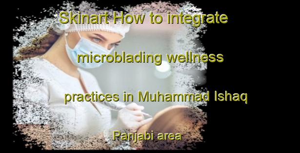 Skinart How to integrate microblading wellness practices in Muhammad Ishaq Panjabi area | MicrobladingTraining | MicrobladingClasses | SkinartTraining-Pakistan
