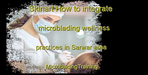Skinart How to integrate microblading wellness practices in Sarwar area | MicrobladingTraining | MicrobladingClasses | SkinartTraining-Pakistan