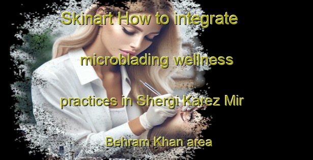 Skinart How to integrate microblading wellness practices in Shergi Karez Mir Behram Khan area | MicrobladingTraining | MicrobladingClasses | SkinartTraining-Pakistan