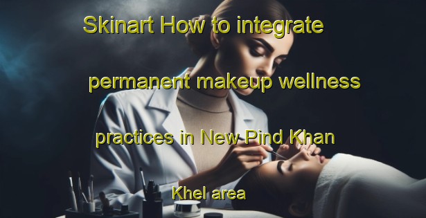 Skinart How to integrate permanent makeup wellness practices in New Pind Khan Khel area | PermanentmakeupTraining | PermanentmakeupClasses | SkinartTraining-Pakistan
