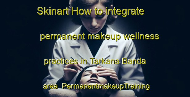 Skinart How to integrate permanent makeup wellness practices in Tarkana Banda area | PermanentmakeupTraining | PermanentmakeupClasses | SkinartTraining-Pakistan