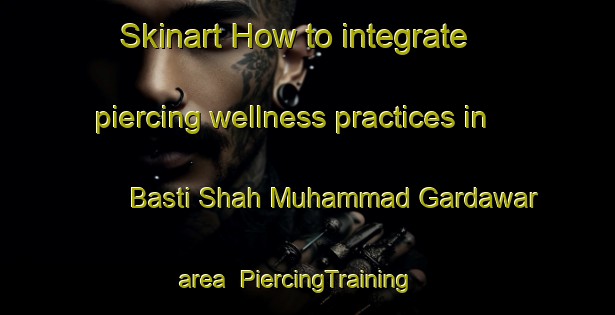 Skinart How to integrate piercing wellness practices in Basti Shah Muhammad Gardawar area | PiercingTraining | PiercingClasses | SkinartTraining-Pakistan