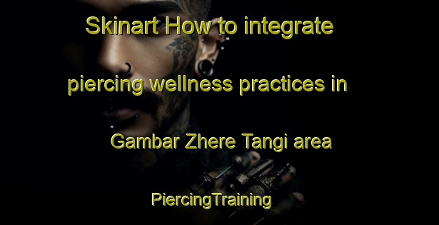 Skinart How to integrate piercing wellness practices in Gambar Zhere Tangi area | PiercingTraining | PiercingClasses | SkinartTraining-Pakistan