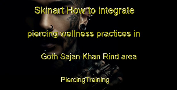Skinart How to integrate piercing wellness practices in Goth Sajan Khan Rind area | PiercingTraining | PiercingClasses | SkinartTraining-Pakistan