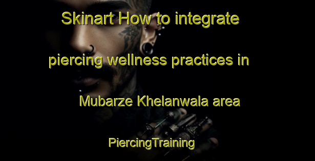 Skinart How to integrate piercing wellness practices in Mubarze Khelanwala area | PiercingTraining | PiercingClasses | SkinartTraining-Pakistan