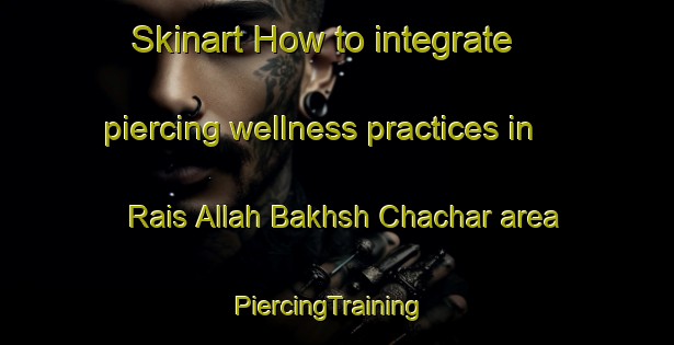 Skinart How to integrate piercing wellness practices in Rais Allah Bakhsh Chachar area | PiercingTraining | PiercingClasses | SkinartTraining-Pakistan