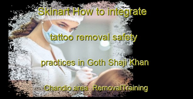 Skinart How to integrate tattoo removal safety practices in Goth Shaji Khan Chandio area | RemovalTraining | RemovalClasses | SkinartTraining-Pakistan