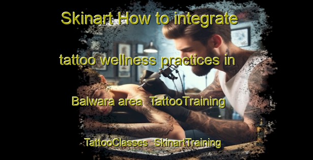 Skinart How to integrate tattoo wellness practices in Balwara area | TattooTraining | TattooClasses | SkinartTraining-Pakistan