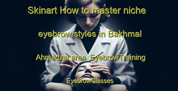 Skinart How to master niche eyebrow styles in Bakhmal Ahmadzai area | EyebrowTraining | EyebrowClasses | SkinartTraining-Pakistan