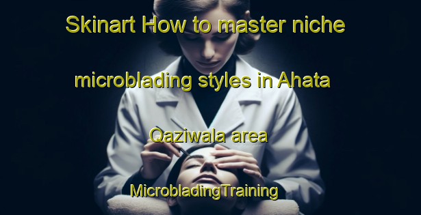 Skinart How to master niche microblading styles in Ahata Qaziwala area | MicrobladingTraining | MicrobladingClasses | SkinartTraining-Pakistan