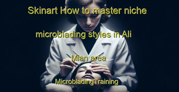 Skinart How to master niche microblading styles in Ali Mian area | MicrobladingTraining | MicrobladingClasses | SkinartTraining-Pakistan