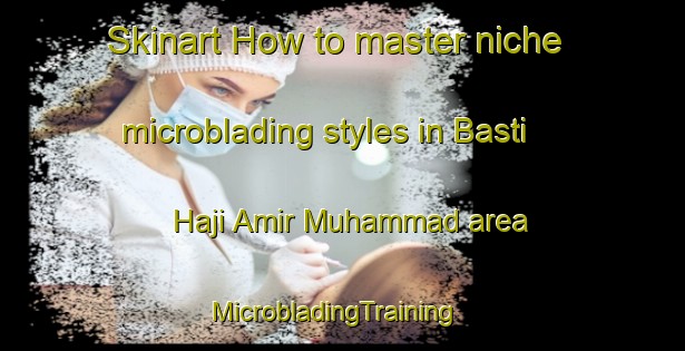 Skinart How to master niche microblading styles in Basti Haji Amir Muhammad area | MicrobladingTraining | MicrobladingClasses | SkinartTraining-Pakistan