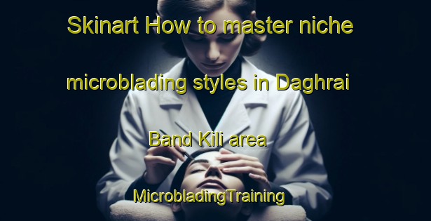 Skinart How to master niche microblading styles in Daghrai Band Kili area | MicrobladingTraining | MicrobladingClasses | SkinartTraining-Pakistan