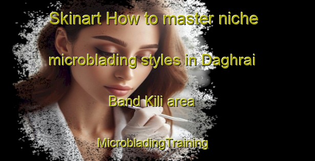 Skinart How to master niche microblading styles in Daghrai Band Kili area | MicrobladingTraining | MicrobladingClasses | SkinartTraining-Pakistan