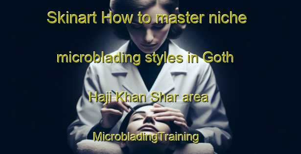 Skinart How to master niche microblading styles in Goth Haji Khan Shar area | MicrobladingTraining | MicrobladingClasses | SkinartTraining-Pakistan