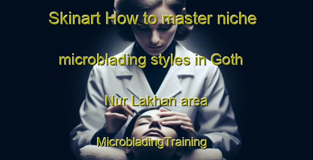 Skinart How to master niche microblading styles in Goth Nur Lakhan area | MicrobladingTraining | MicrobladingClasses | SkinartTraining-Pakistan