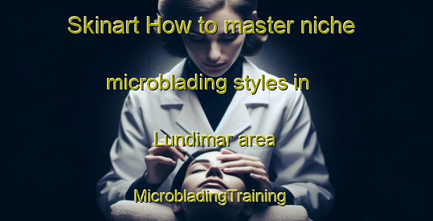 Skinart How to master niche microblading styles in Lundimar area | MicrobladingTraining | MicrobladingClasses | SkinartTraining-Pakistan