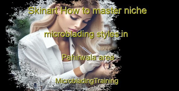 Skinart How to master niche microblading styles in Pahirwala area | MicrobladingTraining | MicrobladingClasses | SkinartTraining-Pakistan