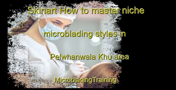 Skinart How to master niche microblading styles in Pelwhanwala Khu area | MicrobladingTraining | MicrobladingClasses | SkinartTraining-Pakistan