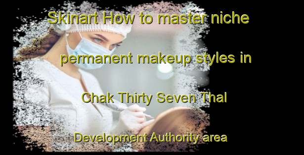Skinart How to master niche permanent makeup styles in Chak Thirty Seven Thal Development Authority area | PermanentmakeupTraining | PermanentmakeupClasses | SkinartTraining-Pakistan